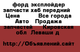 форд эксплойдер запчасти хаб передний › Цена ­ 100 - Все города Авто » Продажа запчастей   . Кировская обл.,Леваши д.